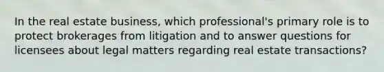 In the real estate business, which professional's primary role is to protect brokerages from litigation and to answer questions for licensees about legal matters regarding real estate transactions?