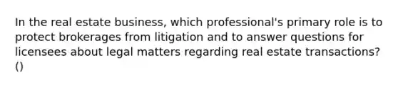 In the real estate business, which professional's primary role is to protect brokerages from litigation and to answer questions for licensees about legal matters regarding real estate transactions? ()