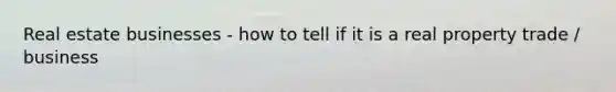 Real estate businesses - how to tell if it is a real property trade / business