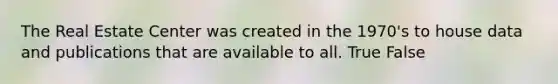 The Real Estate Center was created in the 1970's to house data and publications that are available to all. True False