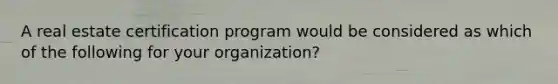 A real estate certification program would be considered as which of the following for your organization?