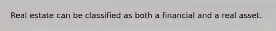Real estate can be classified as both a financial and a real asset.
