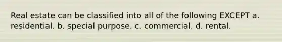 Real estate can be classified into all of the following EXCEPT a. residential. b. special purpose. c. commercial. d. rental.