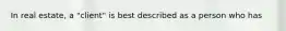 In real estate, a "client" is best described as a person who has