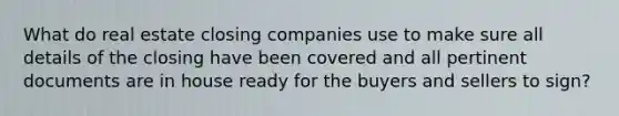 What do real estate closing companies use to make sure all details of the closing have been covered and all pertinent documents are in house ready for the buyers and sellers to sign?