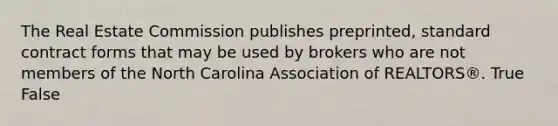 The Real Estate Commission publishes preprinted, standard contract forms that may be used by brokers who are not members of the North Carolina Association of REALTORS®. True False