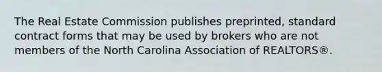 The Real Estate Commission publishes preprinted, standard contract forms that may be used by brokers who are not members of the North Carolina Association of REALTORS®.