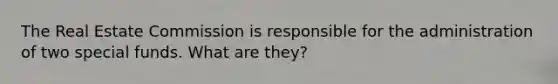The Real Estate Commission is responsible for the administration of two special funds. What are they?