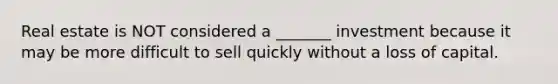 Real estate is NOT considered a _______ investment because it may be more difficult to sell quickly without a loss of capital.