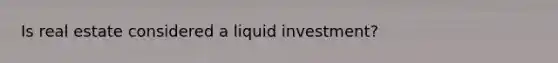 Is real estate considered a liquid investment?