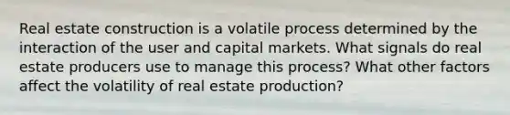 Real estate construction is a volatile process determined by the interaction of the user and capital markets. What signals do real estate producers use to manage this process? What other factors affect the volatility of real estate production?