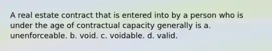 A real estate contract that is entered into by a person who is under the age of contractual capacity generally is a. unenforceable. b. void. c. voidable. d. valid.