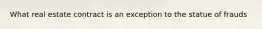 What real estate contract is an exception to the statue of frauds
