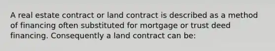 A real estate contract or land contract is described as a method of financing often substituted for mortgage or trust deed financing. Consequently a land contract can be: