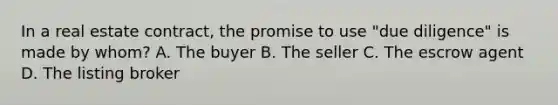 In a real estate contract, the promise to use "due diligence" is made by whom? A. The buyer B. The seller C. The escrow agent D. The listing broker