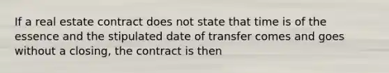 If a real estate contract does not state that time is of the essence and the stipulated date of transfer comes and goes without a closing, the contract is then