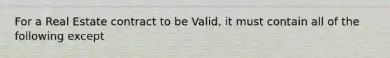 For a Real Estate contract to be Valid, it must contain all of the following except