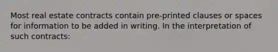 Most real estate contracts contain pre-printed clauses or spaces for information to be added in writing. In the interpretation of such contracts: