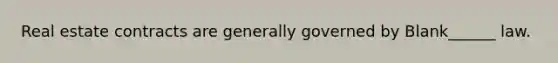 Real estate contracts are generally governed by Blank______ law.