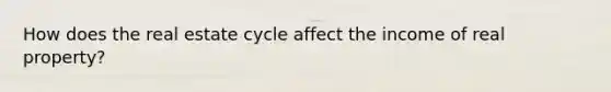 How does the real estate cycle affect the income of real property?