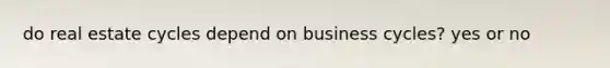 do real estate cycles depend on business cycles? yes or no