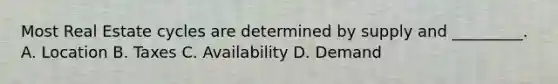 Most Real Estate cycles are determined by supply and _________. A. Location B. Taxes C. Availability D. Demand