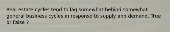 Real estate cycles tend to lag somewhat behind somewhat general <a href='https://www.questionai.com/knowledge/klF6irG5Go-business-cycle' class='anchor-knowledge'>business cycle</a>s in response to supply and demand. True or False ?