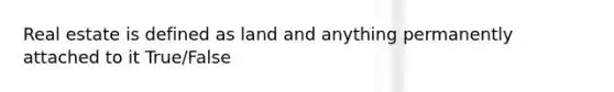 Real estate is defined as land and anything permanently attached to it True/False