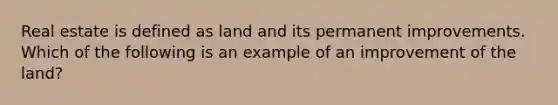 Real estate is defined as land and its permanent improvements. Which of the following is an example of an improvement of the land?