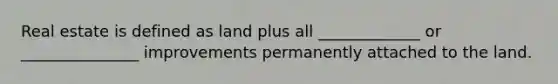 Real estate is defined as land plus all _____________ or _______________ improvements permanently attached to the land.