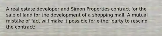 A real estate developer and Simon Properties contract for the sale of land for the development of a shopping mall. A mutual mistake of fact will make it possible for either party to rescind the contract: