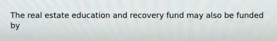 The real estate education and recovery fund may also be funded by