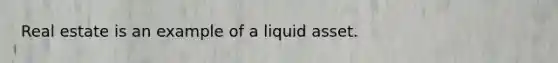 Real estate is an example of a liquid asset.