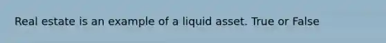 Real estate is an example of a liquid asset. True or False