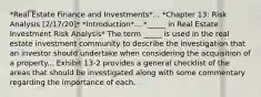 *Real Estate Finance and Investments*... *Chapter 13: Risk Analysis [2/17/20]* *Introduction*... *_____ in Real Estate Investment Risk Analysis* The term _____ is used in the real estate investment community to describe the investigation that an investor should undertake when considering the acquisition of a property... Exhibit 13-2 provides a general checklist of the areas that should be investigated along with some commentary regarding the importance of each.