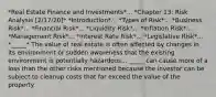 *Real Estate Finance and Investments*... *Chapter 13: Risk Analysis [2/17/20]* *Introduction*... *Types of Risk*... *Business Risk*... *Financial Risk*... *Liquidity Risk*... *Inflation Risk*... *Management Risk*... *Interest Rate Risk*... *Legislative Risk*... *_____* The value of real estate is often affected by changes in its environment or sudden awareness that the existing environment is potentially hazardous... _____ can cause more of a loss than the other risks mentioned because the investor can be subject to cleanup costs that far exceed the value of the property.