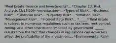 *Real Estate Finance and Investments*... *Chapter 13: Risk Analysis [2/17/20]* *Introduction*... *Types of Risk*... *Business Risk*... *Financial Risk*... *Liquidity Risk*... *Inflation Risk*... *Management Risk*... *Interest Rate Risk*... *_____* Real estate is subject to numerous regulations such as tax laws, rent control, zoning, and other restrictions imposed by government. _____ results from the fact that changes in regulations can adversely affect the profitability of the investment... *Environmental Risk*