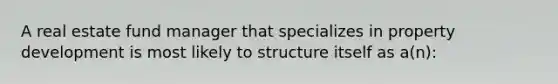 A real estate fund manager that specializes in property development is most likely to structure itself as a(n):