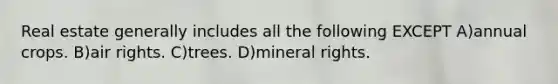 Real estate generally includes all the following EXCEPT A)annual crops. B)air rights. C)trees. D)mineral rights.