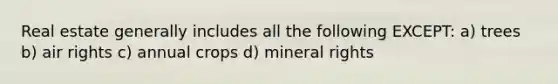 Real estate generally includes all the following EXCEPT: a) trees b) air rights c) annual crops d) mineral rights