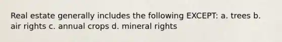 Real estate generally includes the following EXCEPT: a. trees b. air rights c. annual crops d. mineral rights