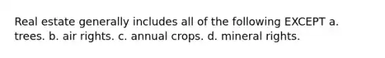 Real estate generally includes all of the following EXCEPT a. trees. b. air rights. c. annual crops. d. mineral rights.