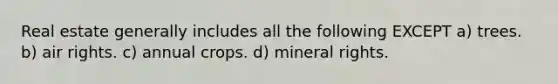 Real estate generally includes all the following EXCEPT a) trees. b) air rights. c) annual crops. d) mineral rights.