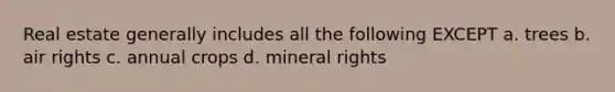 Real estate generally includes all the following EXCEPT a. trees b. air rights c. annual crops d. mineral rights