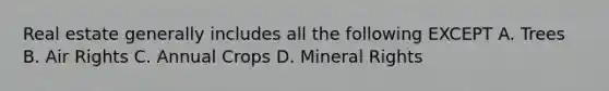 Real estate generally includes all the following EXCEPT A. Trees B. Air Rights C. Annual Crops D. Mineral Rights