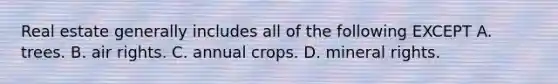 Real estate generally includes all of the following EXCEPT A. trees. B. air rights. C. annual crops. D. mineral rights.