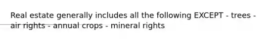 Real estate generally includes all the following EXCEPT - trees - air rights - annual crops - mineral rights