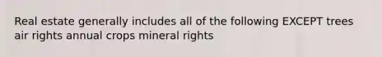 Real estate generally includes all of the following EXCEPT trees air rights annual crops mineral rights