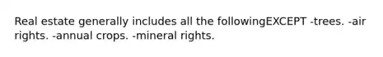 Real estate generally includes all the followingEXCEPT -trees. -air rights. -annual crops. -mineral rights.