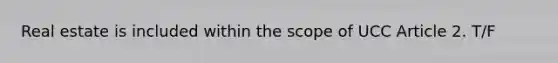 ​Real estate is included within the scope of UCC Article 2. T/F